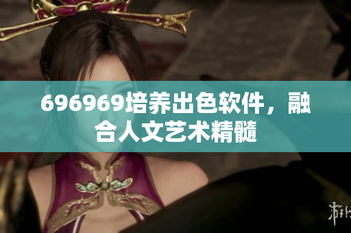 696969培養(yǎng)出色軟件，融合人文藝術(shù)精髓