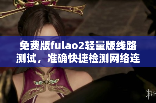 免費版fulao2輕量版線路測試，準確快捷檢測網(wǎng)絡連通性