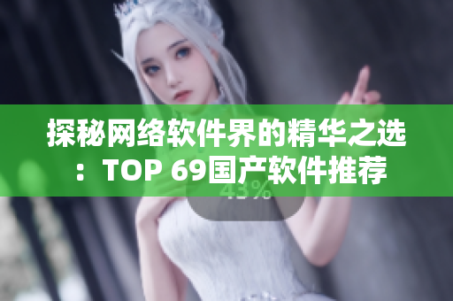 探秘網(wǎng)絡(luò)軟件界的精華之選：TOP 69國產(chǎn)軟件推薦