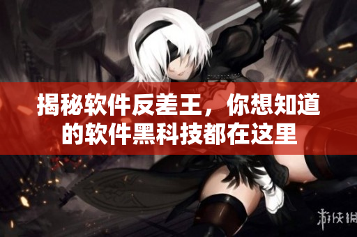 揭秘軟件反差王，你想知道的軟件黑科技都在這里