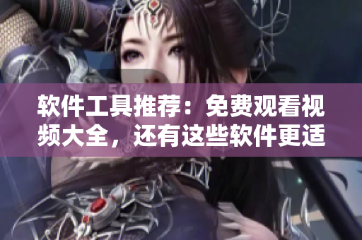 軟件工具推薦：免費觀看視頻大全，還有這些軟件更適合你的需求