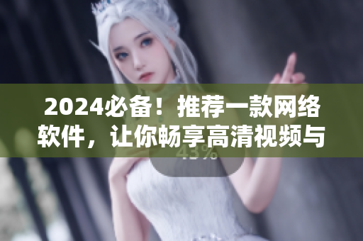 2024必備！推薦一款網(wǎng)絡(luò)軟件，讓你暢享高清視頻與流暢直播！