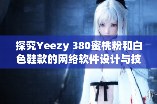 探究Yeezy 380蜜桃粉和白色鞋款的網(wǎng)絡(luò)軟件設(shè)計(jì)與技術(shù)