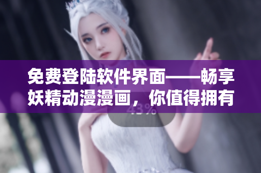 免費登陸軟件界面——暢享妖精動漫漫畫，你值得擁有！