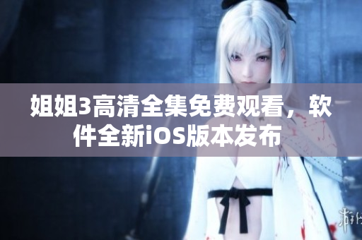 姐姐3高清全集免費(fèi)觀看，軟件全新iOS版本發(fā)布 