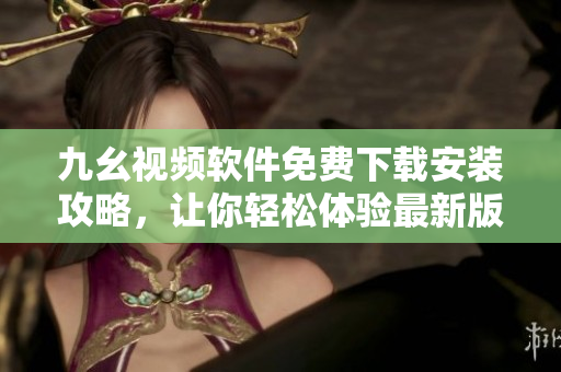 九幺視頻軟件免費(fèi)下載安裝攻略，讓你輕松體驗(yàn)最新版本【35】