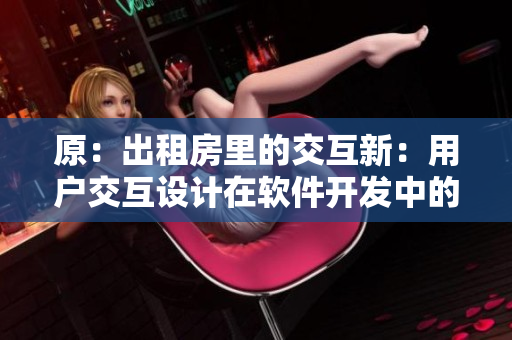 原：出租房里的交互新：用戶交互設計在軟件開發(fā)中的重要性