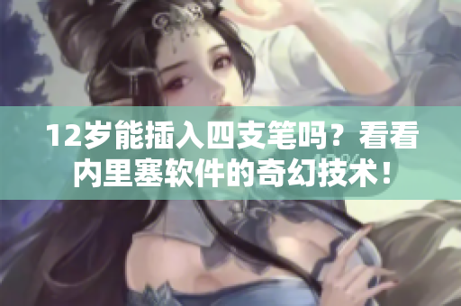 12歲能插入四支筆嗎？看看內(nèi)里塞軟件的奇幻技術(shù)！