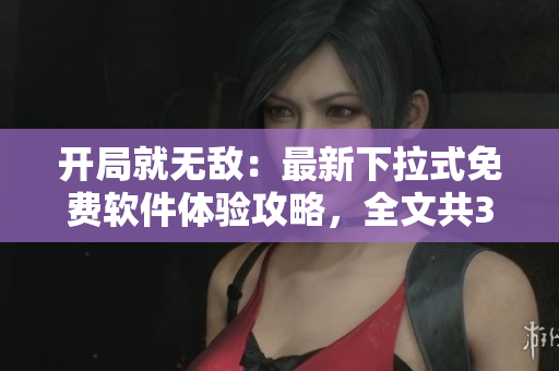 開局就無(wú)敵：最新下拉式免費(fèi)軟件體驗(yàn)攻略，全文共34篇揭秘【軟件名】