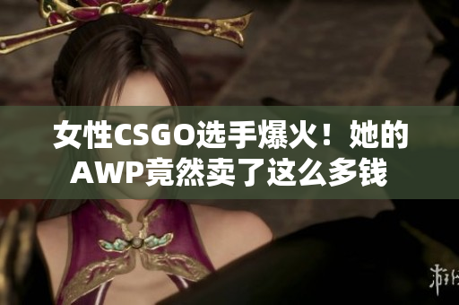 女性CSGO選手爆火！她的AWP竟然賣了這么多錢
