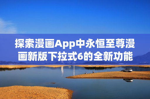 探索漫畫App中永恒至尊漫畫新版下拉式6的全新功能及技術(shù)實現(xiàn)方式