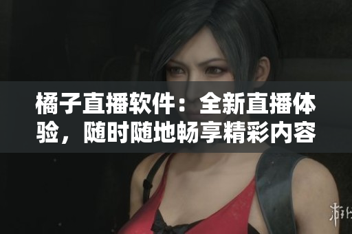 橘子直播軟件：全新直播體驗(yàn)，隨時(shí)隨地暢享精彩內(nèi)容