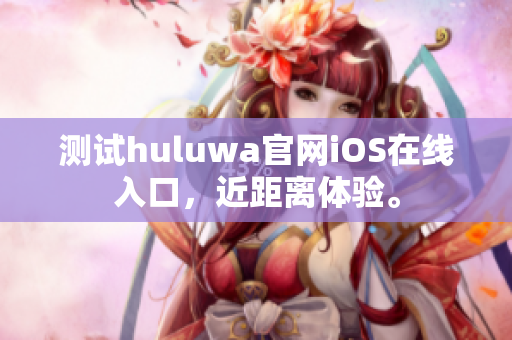測(cè)試huluwa官網(wǎng)iOS在線入口，近距離體驗(yàn)。