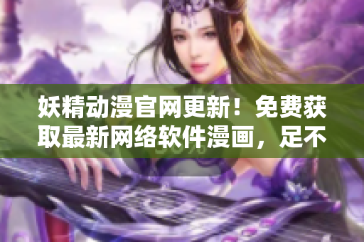 妖精動漫官網更新！免費獲取最新網絡軟件漫畫，足不出戶暢享技術世界！
