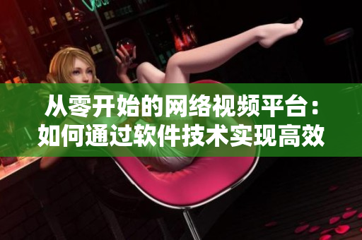 從零開始的網絡視頻平臺：如何通過軟件技術實現高效在線播放