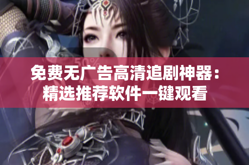 免費(fèi)無廣告高清追劇神器：精選推薦軟件一鍵觀看