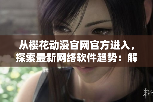 從櫻花動(dòng)漫官網(wǎng)官方進(jìn)入，探索最新網(wǎng)絡(luò)軟件趨勢(shì)：解讀軟件革新創(chuàng)新之路