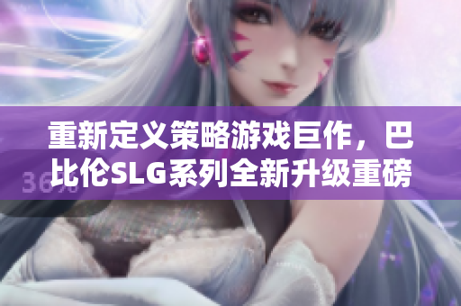 重新定義策略游戲巨作，巴比倫SLG系列全新升級(jí)重磅來襲，安卓平臺(tái)同步開放！
