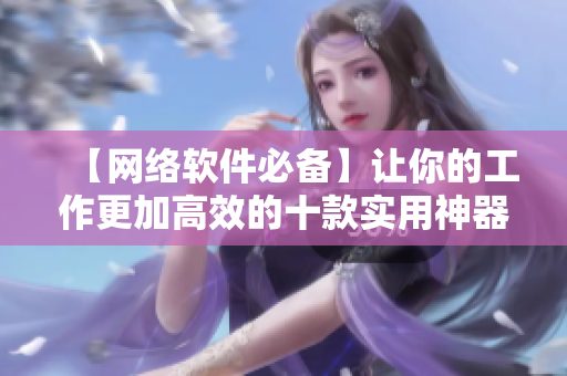 【網(wǎng)絡(luò)軟件必備】讓你的工作更加高效的十款實(shí)用神器！