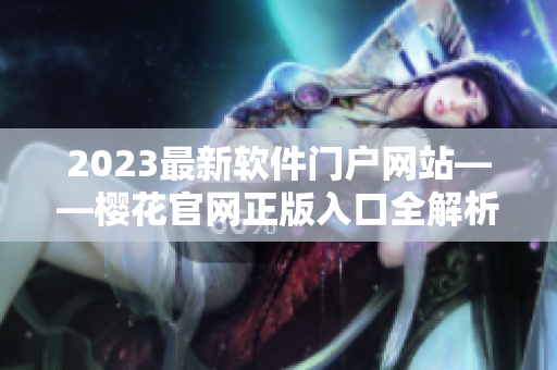 2023最新軟件門戶網(wǎng)站——櫻花官網(wǎng)正版入口全解析！