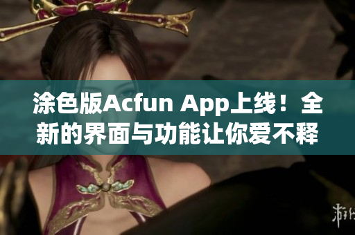 涂色版Acfun App上線(xiàn)！全新的界面與功能讓你愛(ài)不釋手