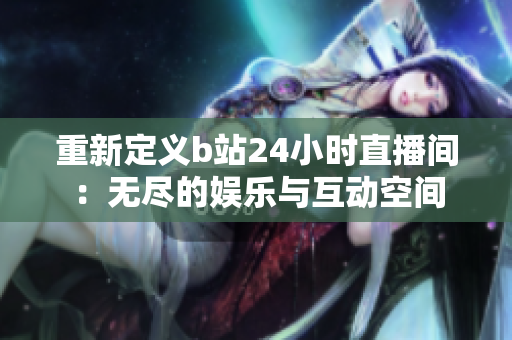 重新定義b站24小時直播間：無盡的娛樂與互動空間