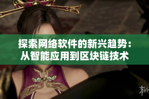 探索網(wǎng)絡軟件的新興趨勢：從智能應用到區(qū)塊鏈技術
