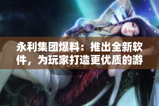 永利集團(tuán)爆料：推出全新軟件，為玩家打造更優(yōu)質(zhì)的游戲體驗
