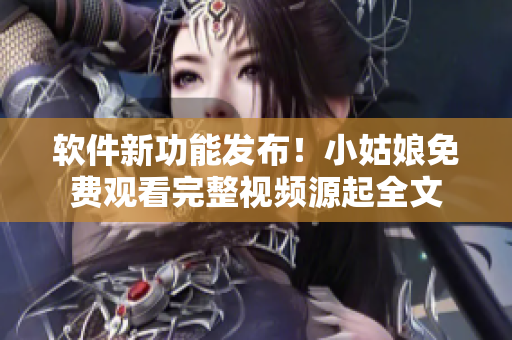 軟件新功能發(fā)布！小姑娘免費(fèi)觀看完整視頻源起全文