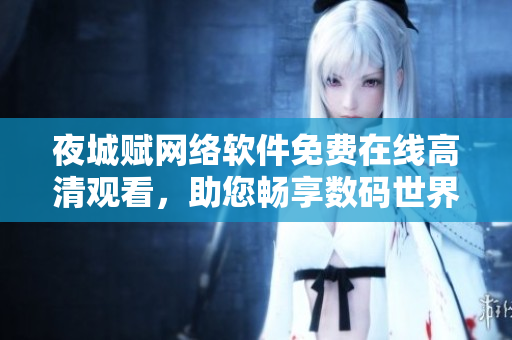 夜城賦網絡軟件免費在線高清觀看，助您暢享數(shù)碼世界