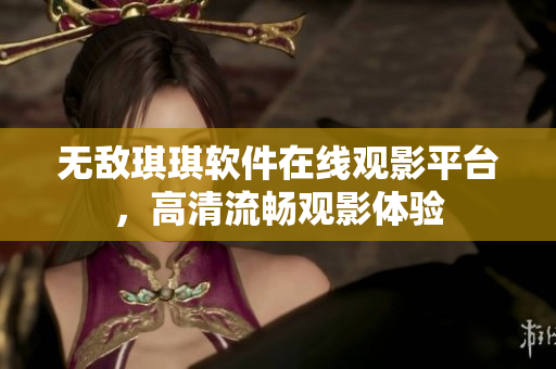 無敵琪琪軟件在線觀影平臺(tái)，高清流暢觀影體驗(yàn)