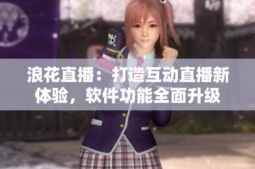 浪花直播：打造互動直播新體驗，軟件功能全面升級