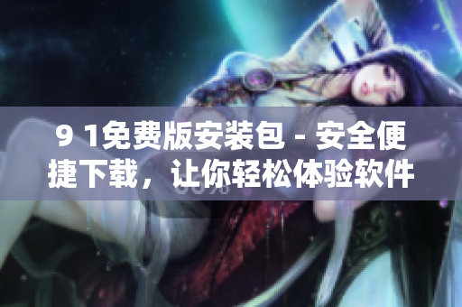 9 1免費(fèi)版安裝包 - 安全便捷下載，讓你輕松體驗(yàn)軟件神奇功能!