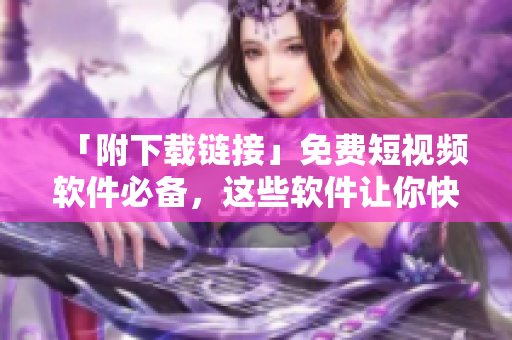 「附下載鏈接」免費(fèi)短視頻軟件必備，這些軟件讓你快速制作精彩視頻！