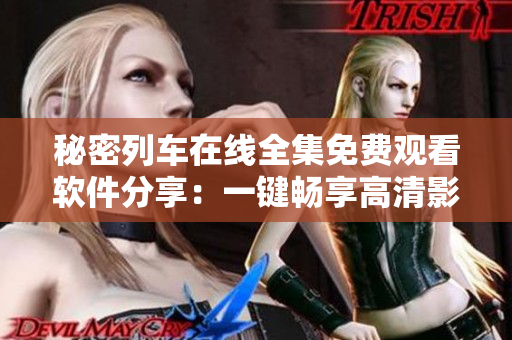 秘密列車在線全集免費觀看軟件分享：一鍵暢享高清影音體驗