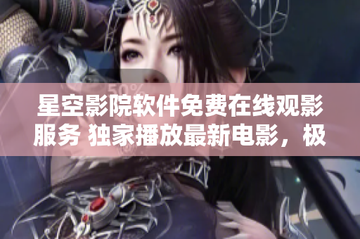星空影院軟件免費在線觀影服務(wù) 獨家播放最新電影，極致影音體驗