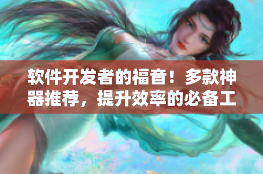 軟件開發(fā)者的福音！多款神器推薦，提升效率的必備工具清單