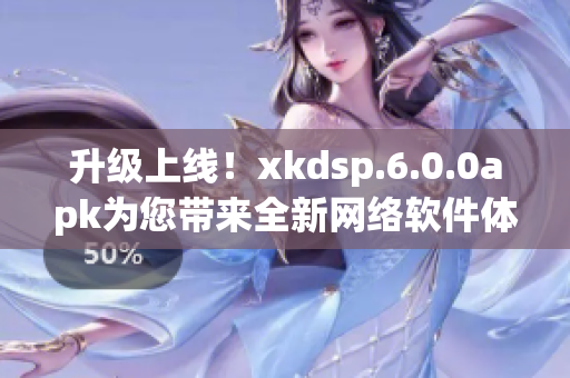 升級(jí)上線！xkdsp.6.0.0apk為您帶來(lái)全新網(wǎng)絡(luò)軟件體驗(yàn)