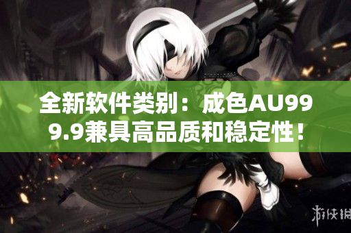 全新軟件類別：成色AU999.9兼具高品質(zhì)和穩(wěn)定性！