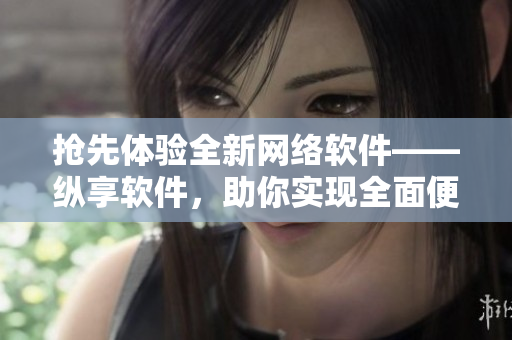 搶先體驗(yàn)全新網(wǎng)絡(luò)軟件——縱享軟件，助你實(shí)現(xiàn)全面便捷的網(wǎng)絡(luò)體驗(yàn)！