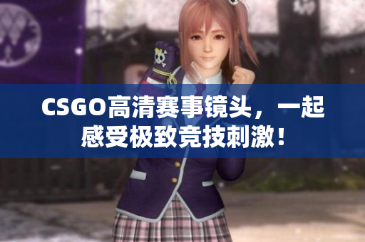 CSGO高清賽事鏡頭，一起感受極致競技刺激！