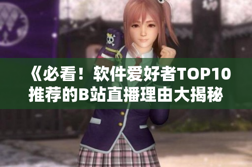 《必看！軟件愛(ài)好者TOP10推薦的B站直播理由大揭秘》