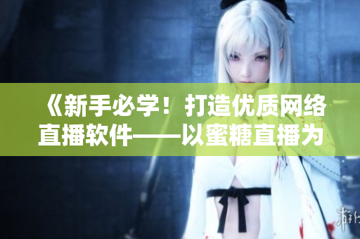 《新手必學(xué)！打造優(yōu)質(zhì)網(wǎng)絡(luò)直播軟件——以蜜糖直播為例》
