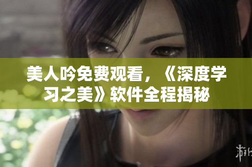 美人吟免費觀看，《深度學(xué)習(xí)之美》軟件全程揭秘