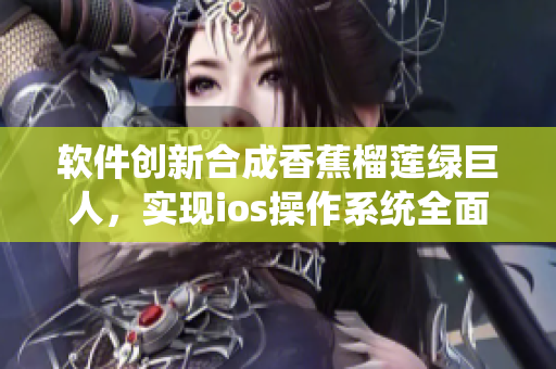 軟件創(chuàng)新合成香蕉榴蓮綠巨人，實現(xiàn)ios操作系統(tǒng)全面升級