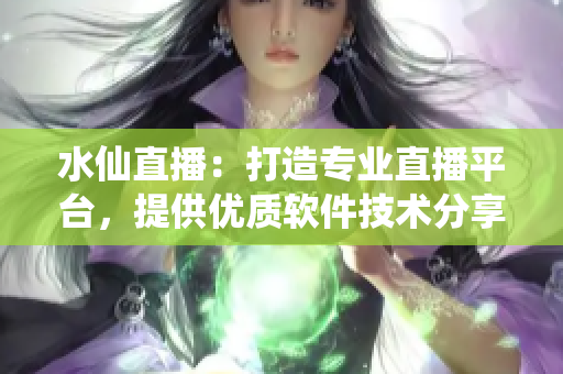 水仙直播：打造專業(yè)直播平臺(tái)，提供優(yōu)質(zhì)軟件技術(shù)分享