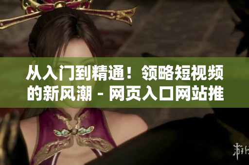 從入門到精通！領(lǐng)略短視頻的新風(fēng)潮 - 網(wǎng)頁入口網(wǎng)站推廣