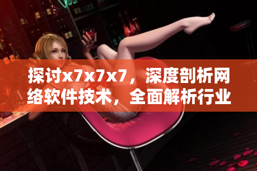 探討x7x7x7，深度剖析網(wǎng)絡(luò)軟件技術(shù)，全面解析行業(yè)前沿