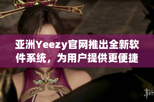 亞洲Yeezy官網(wǎng)推出全新軟件系統(tǒng)，為用戶提供更便捷的購物體驗(yàn)