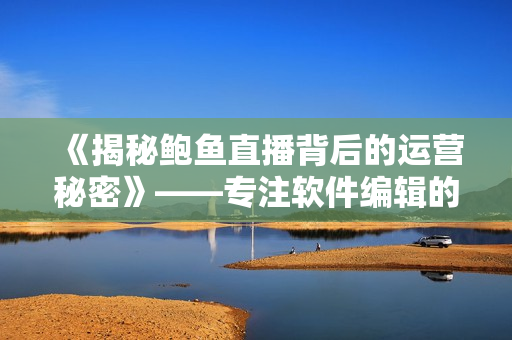 《揭秘鮑魚(yú)直播背后的運(yùn)營(yíng)秘密》——專注軟件編輯的視角